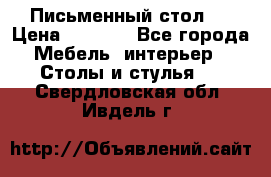 Письменный стол ! › Цена ­ 3 000 - Все города Мебель, интерьер » Столы и стулья   . Свердловская обл.,Ивдель г.